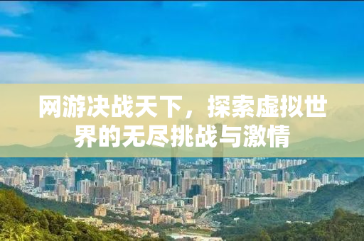 网游决战天下，探索虚拟世界的无尽挑战与激情