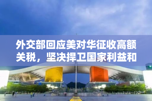 外交部回应美对华征收高额关税，坚决捍卫国家利益和尊严