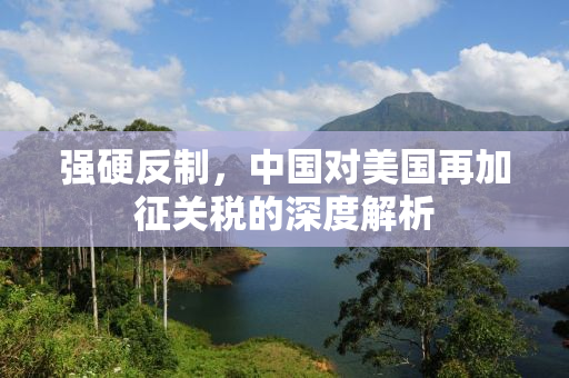 强硬反制，中国对美国再加征关税的深度解析