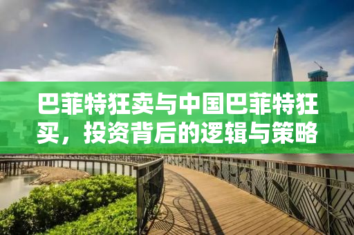 巴菲特狂卖与中国巴菲特狂买，投资背后的逻辑与策略对比