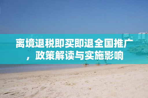 离境退税即买即退全国推广，政策解读与实施影响