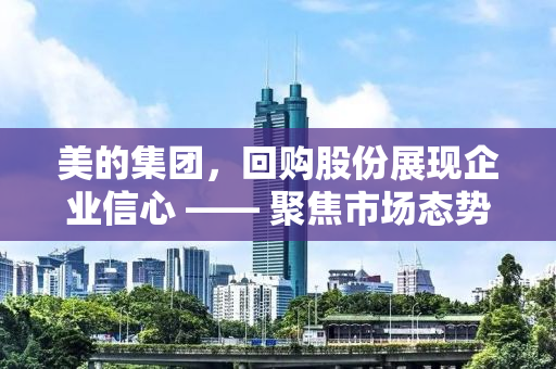 美的集团，回购股份展现企业信心 —— 聚焦市场态势与未来发展蓝图