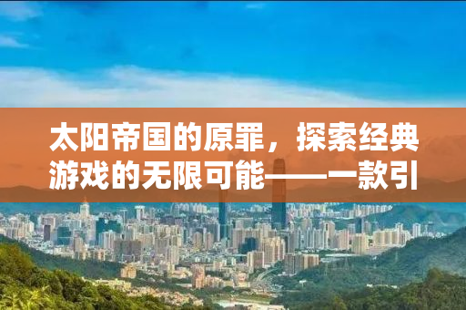 太阳帝国的原罪，探索经典游戏的无限可能——一款引人注目的Mod之旅