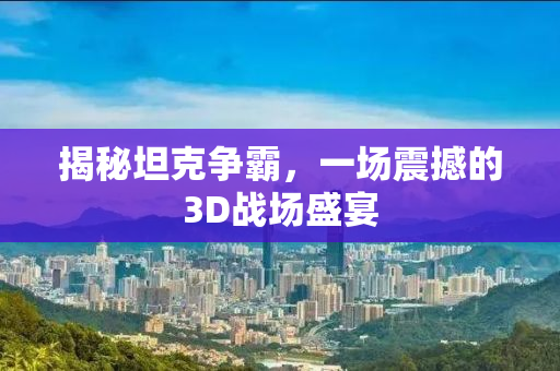 揭秘坦克争霸，一场震撼的3D战场盛宴