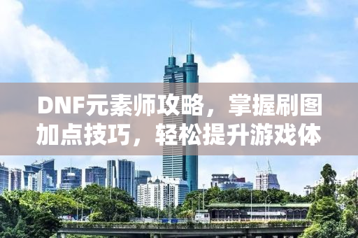 DNF元素师攻略，掌握刷图加点技巧，轻松提升游戏体验
