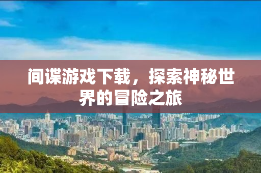 间谍游戏下载，探索神秘世界的冒险之旅