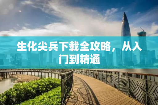 生化尖兵下载全攻略，从入门到精通