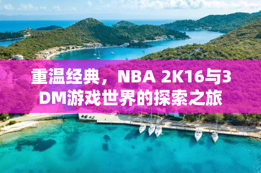 重温经典，NBA 2K16与3DM游戏世界的探索之旅