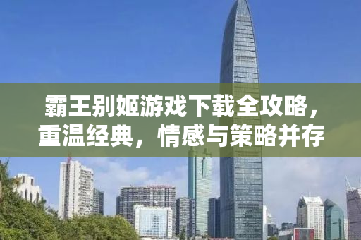 霸王别姬游戏下载全攻略，重温经典，情感与策略并存