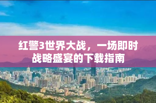 红警3世界大战，一场即时战略盛宴的下载指南