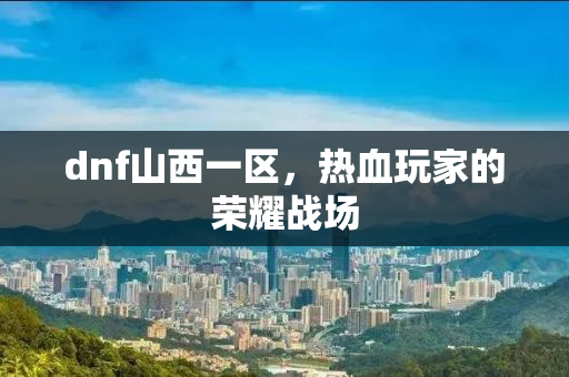 dnf山西一区，热血玩家的荣耀战场
