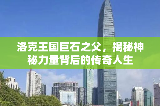 洛克王国巨石之父，揭秘神秘力量背后的传奇人生