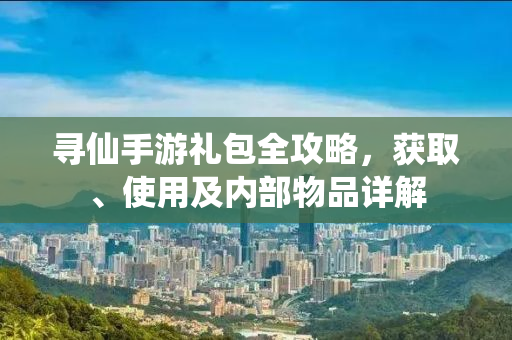 寻仙手游礼包全攻略，获取、使用及内部物品详解