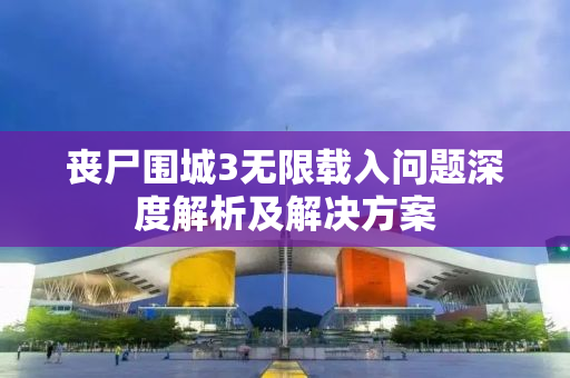 丧尸围城3无限载入问题深度解析及解决方案