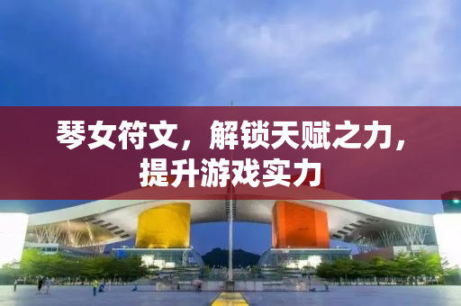 琴女符文，解锁天赋之力，提升游戏实力