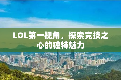 LOL第一视角，探索竞技之心的独特魅力
