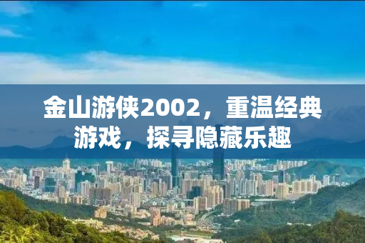 金山游侠2002，重温经典游戏，探寻隐藏乐趣
