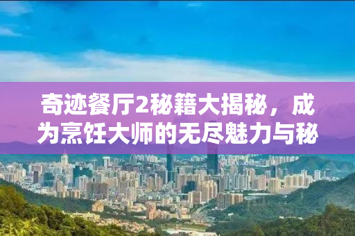奇迹餐厅2秘籍大揭秘，成为烹饪大师的无尽魅力与秘密技巧