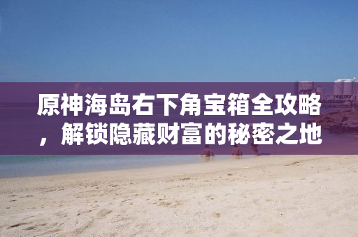 原神海岛右下角宝箱全攻略，解锁隐藏财富的秘密之地