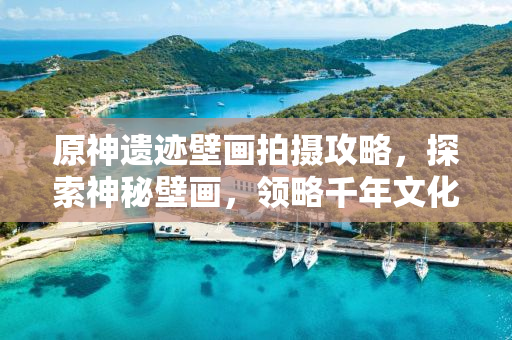 原神遗迹壁画拍摄攻略，探索神秘壁画，领略千年文化魅力