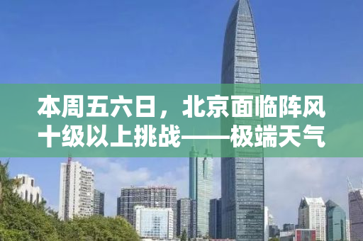 本周五六日，北京面临阵风十级以上挑战——极端天气的应对与体验