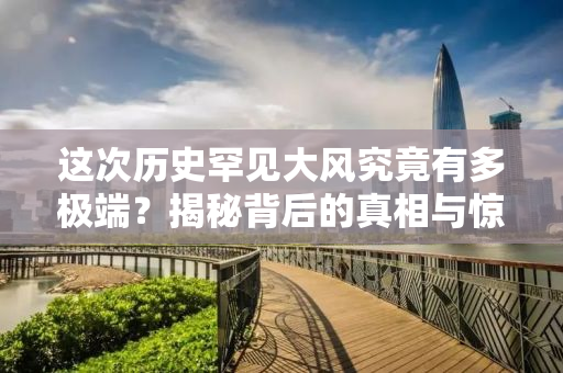 这次历史罕见大风究竟有多极端？揭秘背后的真相与惊人事实！