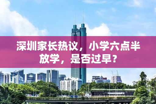 深圳家长热议，小学六点半放学，是否过早？
