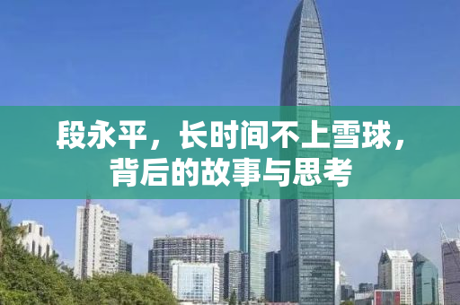 段永平，长时间不上雪球，背后的故事与思考