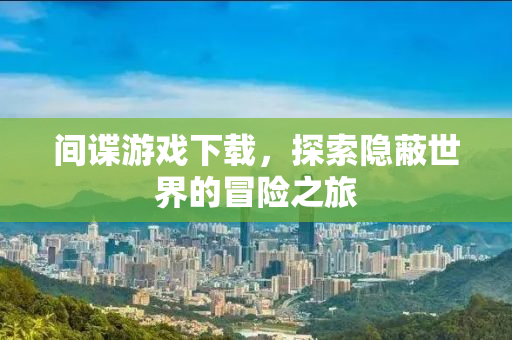 间谍游戏下载，探索隐蔽世界的冒险之旅