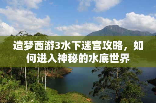 造梦西游3水下迷宫攻略，如何进入神秘的水底世界