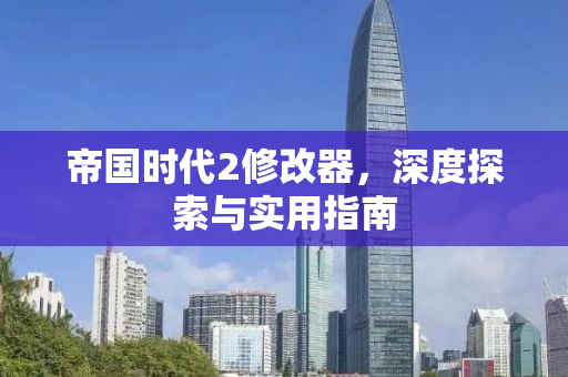 帝国时代2修改器，深度探索与实用指南