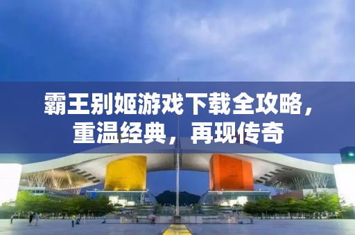 霸王别姬游戏下载全攻略，重温经典，再现传奇