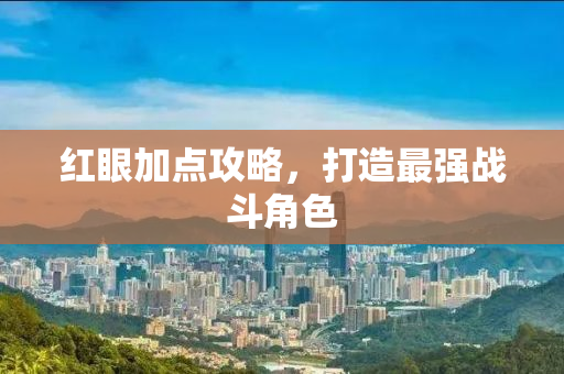 红眼加点攻略，打造最强战斗角色