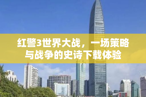 红警3世界大战，一场策略与战争的史诗下载体验