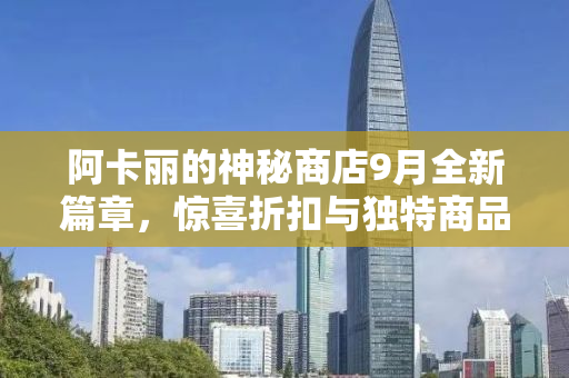阿卡丽的神秘商店9月全新篇章，惊喜折扣与独特商品的探索之旅