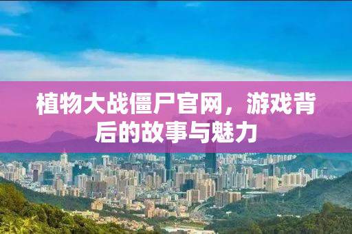 植物大战僵尸官网，游戏背后的故事与魅力
