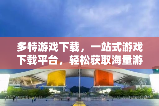 多特游戏下载，一站式游戏下载平台，轻松获取海量游戏资源