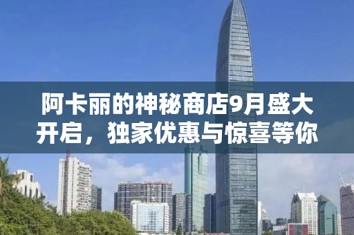 阿卡丽的神秘商店9月盛大开启，独家优惠与惊喜等你来揭秘！