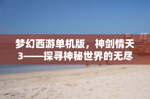 梦幻西游单机版，神剑情天3——探寻神秘世界的无尽魅力
