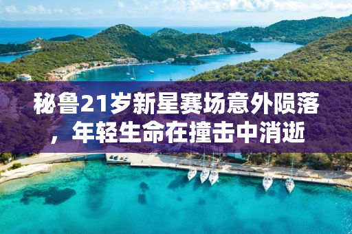秘鲁21岁新星赛场意外陨落，年轻生命在撞击中消逝