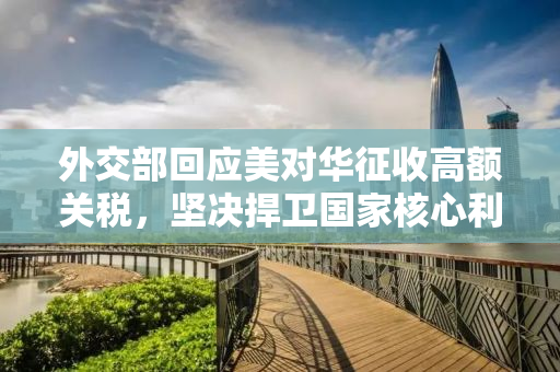 外交部回应美对华征收高额关税，坚决捍卫国家核心利益