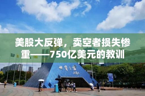 美股大反弹，卖空者损失惨重——750亿美元的教训