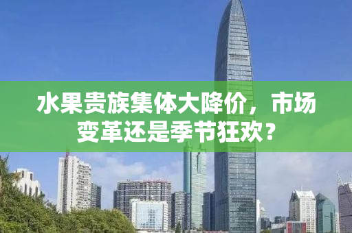 水果贵族集体大降价，市场变革还是季节狂欢？