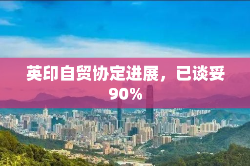 英印自贸协定进展，已谈妥90%