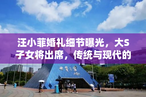 汪小菲婚礼细节曝光，大S子女将出席，传统与现代的完美融合