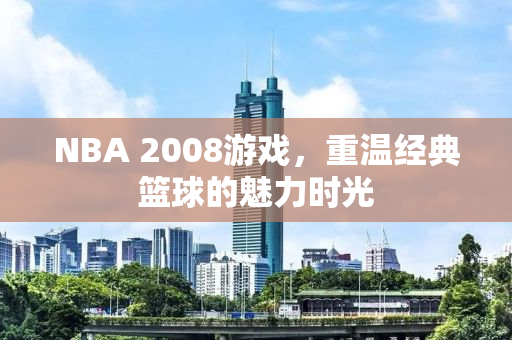 NBA 2008游戏，重温经典篮球的魅力时光