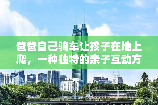 爸爸自己骑车让孩子在地上爬，一种独特的亲子互动方式？
