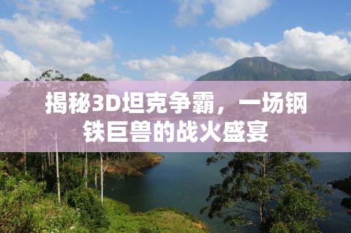 揭秘3D坦克争霸，一场钢铁巨兽的战火盛宴