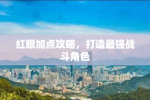 红眼加点攻略，打造最强战斗角色