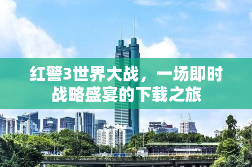红警3世界大战，一场即时战略盛宴的下载之旅